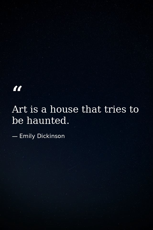 Art is a house that tries to be haunted. — Emily Dickinson