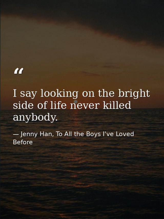 I say looking on the bright side of life never killed anybody. — Jenny Han, To All the Boys I've Loved Before