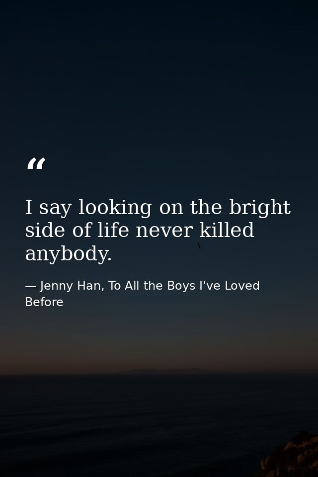 I say looking on the bright side of life never killed anybody. — Jenny Han, To All the Boys I've Loved Before