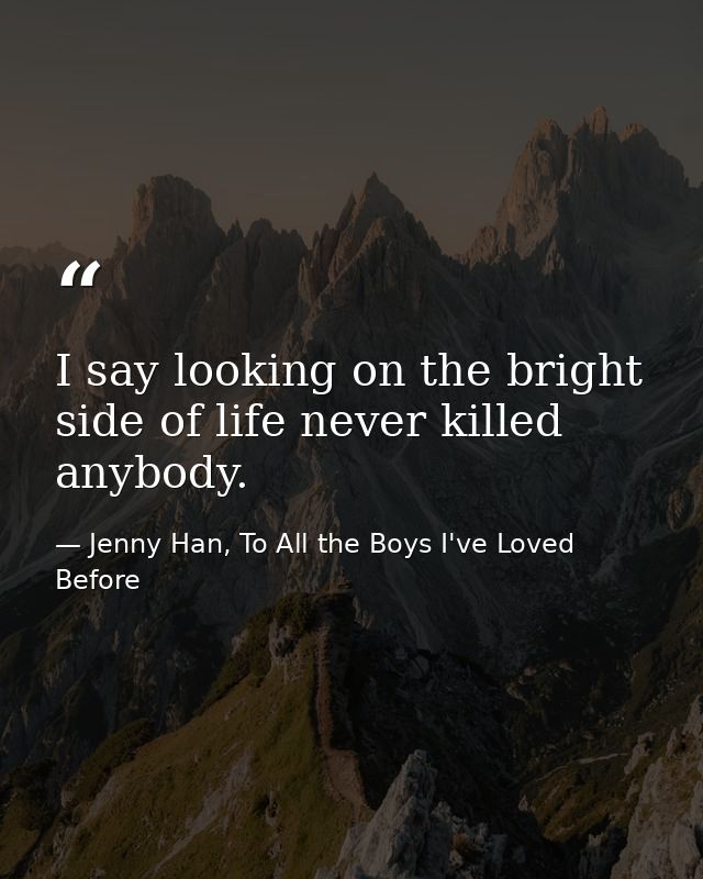 I say looking on the bright side of life never killed anybody. — Jenny Han, To All the Boys I've Loved Before