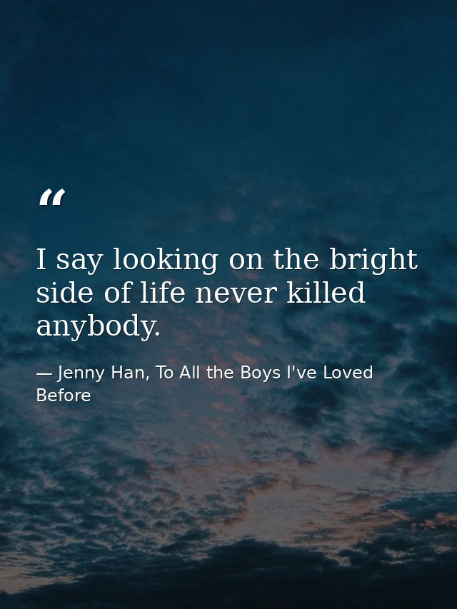 I say looking on the bright side of life never killed anybody. — Jenny Han, To All the Boys I've Loved Before