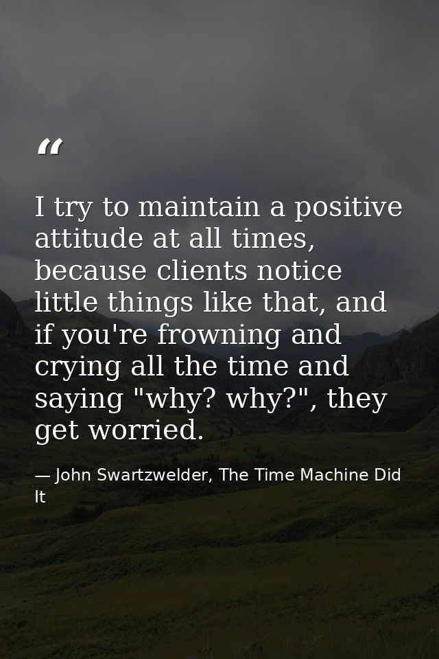 I try to maintain a positive attitude at all times, because clients notice little things like that, and if you're frowni — John Swartzwelder, The Time Machine Did It
