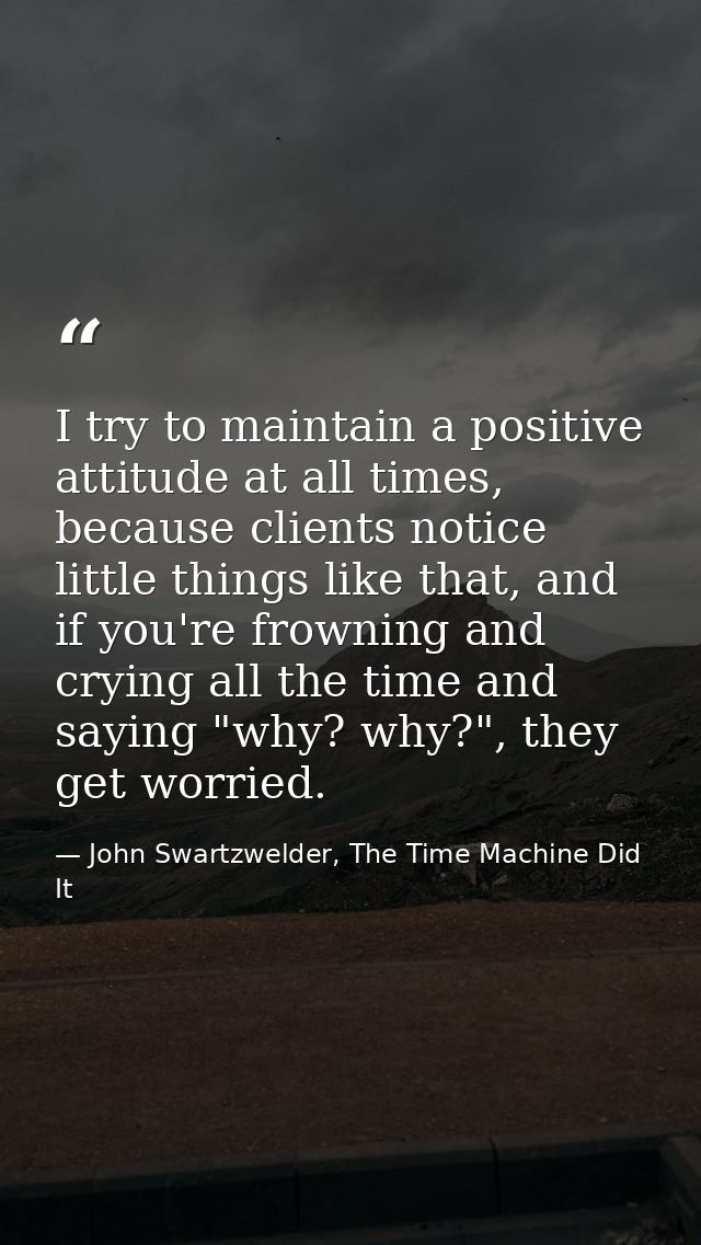 I try to maintain a positive attitude at all times, because clients notice little things like that, and if you're frowni — John Swartzwelder, The Time Machine Did It