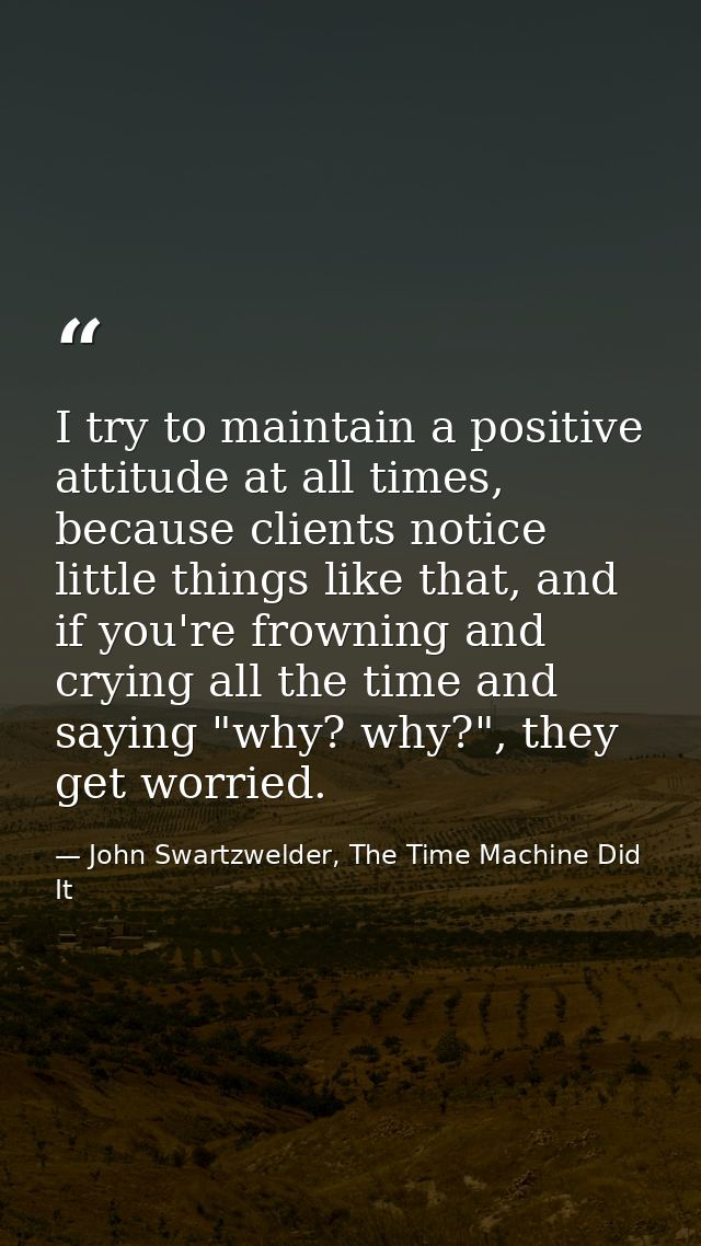 I try to maintain a positive attitude at all times, because clients notice little things like that, and if you're frowni — John Swartzwelder, The Time Machine Did It