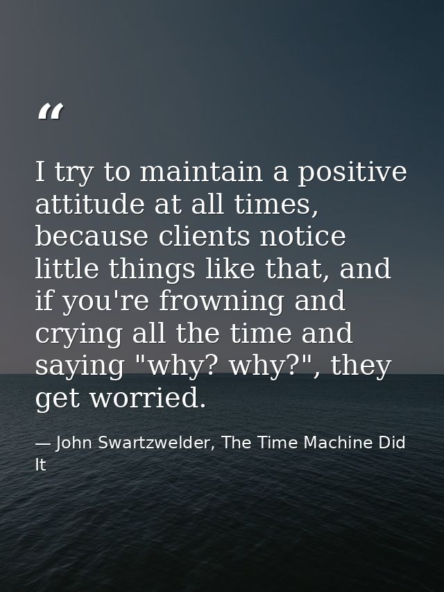 I try to maintain a positive attitude at all times, because clients notice little things like that, and if you're frowni — John Swartzwelder, The Time Machine Did It