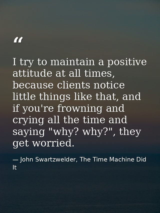 I try to maintain a positive attitude at all times, because clients notice little things like that, and if you're frowni — John Swartzwelder, The Time Machine Did It
