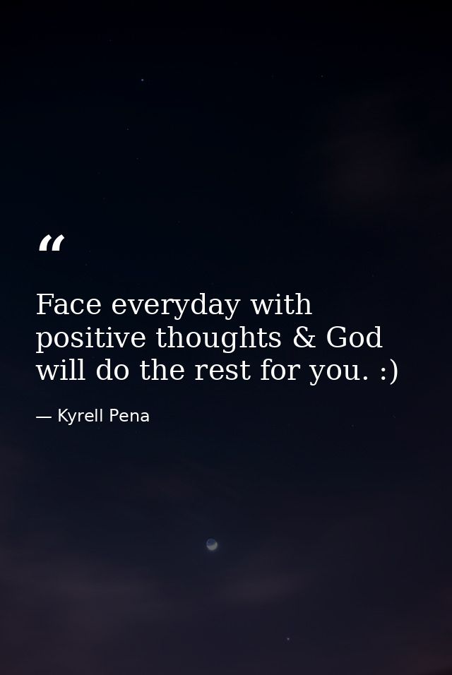 Face everyday with positive thoughts & God will do the rest for you. :) — Kyrell Pena