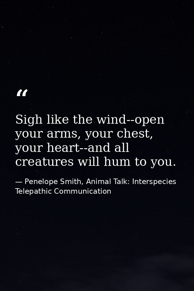 Sigh like the wind--open your arms, your chest, your heart--and all creatures will hum to you. — Penelope Smith, Animal Talk: Interspecies Telepathic Communication