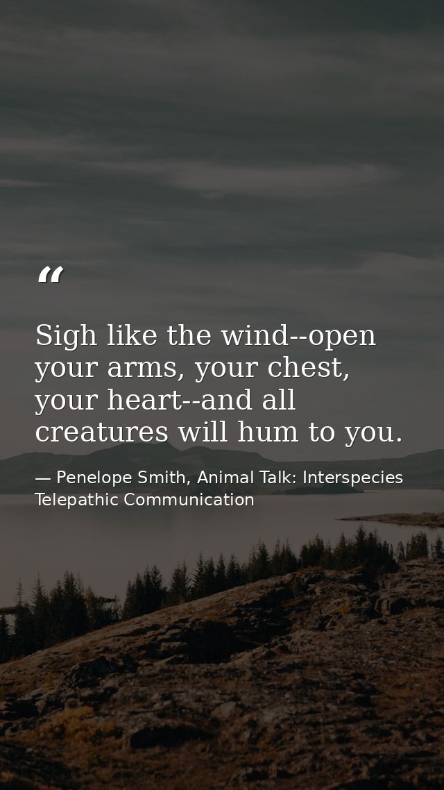 Sigh like the wind--open your arms, your chest, your heart--and all creatures will hum to you. — Penelope Smith, Animal Talk: Interspecies Telepathic Communication