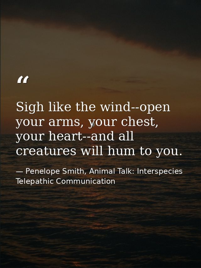 Sigh like the wind--open your arms, your chest, your heart--and all creatures will hum to you. — Penelope Smith, Animal Talk: Interspecies Telepathic Communication