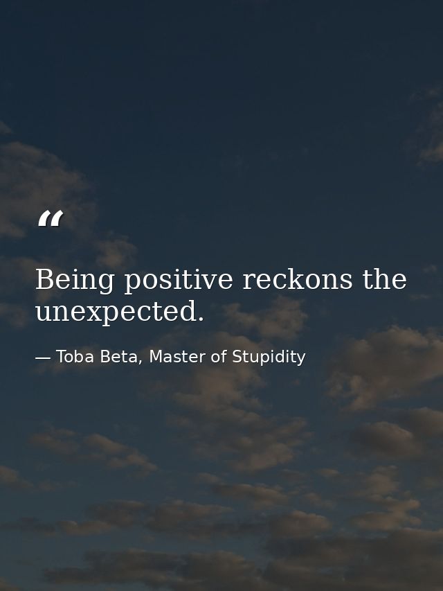 Being positive reckons the unexpected. — Toba Beta, Master of Stupidity