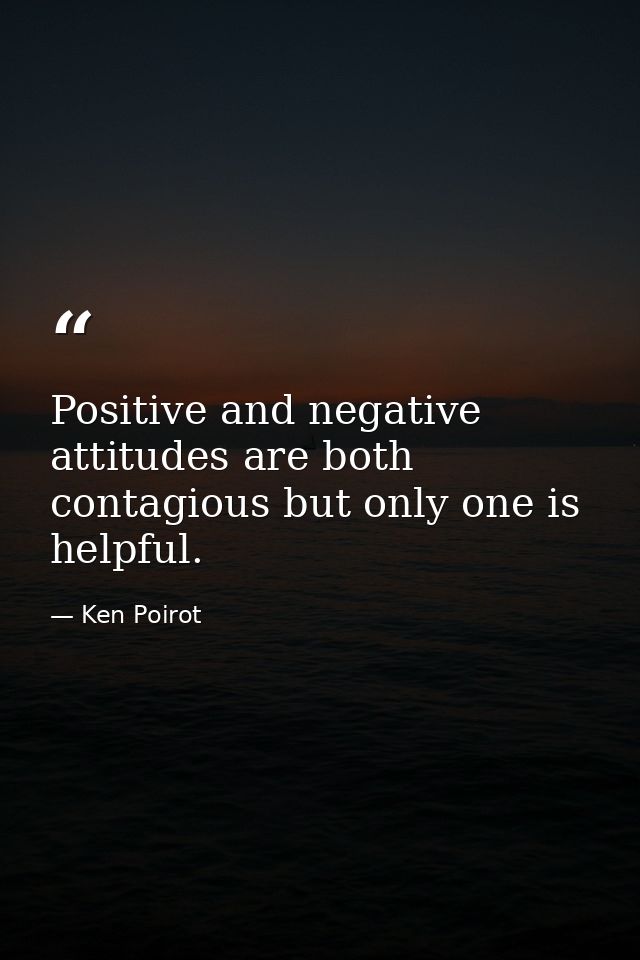 Positive and negative attitudes are both contagious but only one is helpful. — Ken Poirot