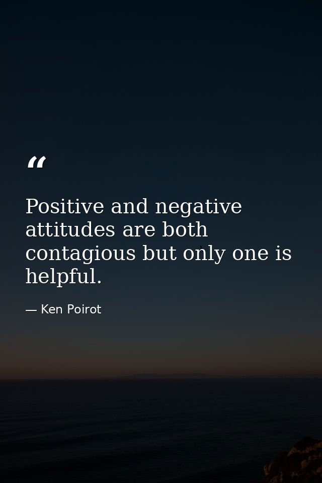 Positive and negative attitudes are both contagious but only one is helpful. — Ken Poirot
