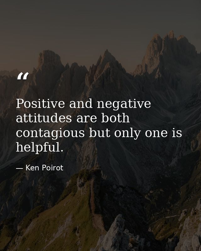 Positive and negative attitudes are both contagious but only one is helpful. — Ken Poirot