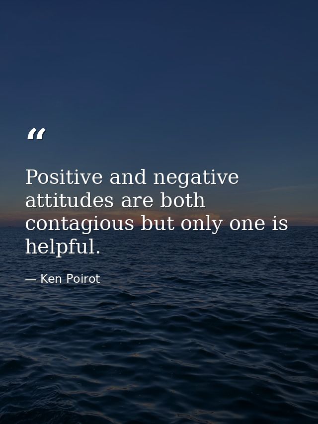 Positive and negative attitudes are both contagious but only one is helpful. — Ken Poirot