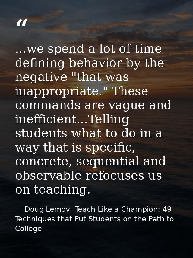 ...we spend a lot of time defining behavior by the negative "that was inappropriate." These commands are vague and ineff — Doug Lemov, Teach Like a Champion: 49 Techniques that Put Students on the Path to College