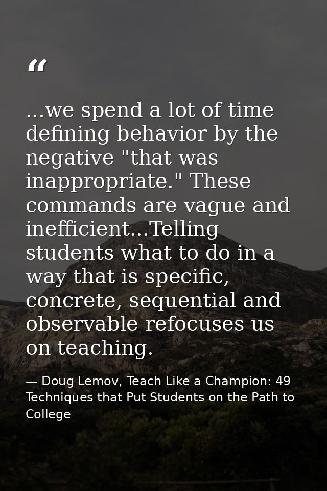 ...we spend a lot of time defining behavior by the negative "that was inappropriate." These commands are vague and ineff — Doug Lemov, Teach Like a Champion: 49 Techniques that Put Students on the Path to College