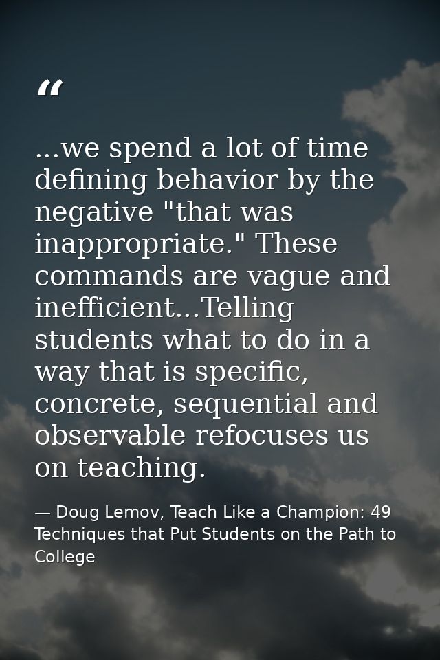 ...we spend a lot of time defining behavior by the negative "that was inappropriate." These commands are vague and ineff — Doug Lemov, Teach Like a Champion: 49 Techniques that Put Students on the Path to College