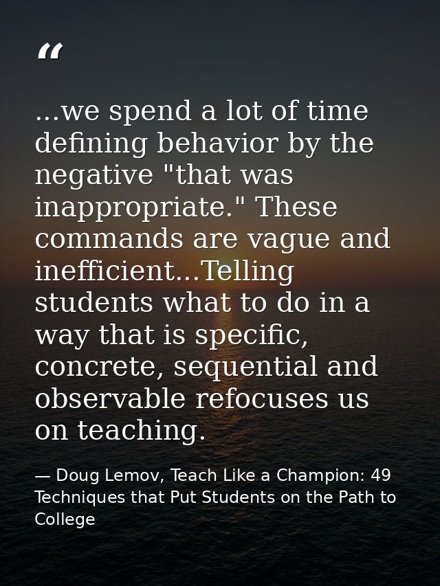 ...we spend a lot of time defining behavior by the negative "that was inappropriate." These commands are vague and ineff — Doug Lemov, Teach Like a Champion: 49 Techniques that Put Students on the Path to College