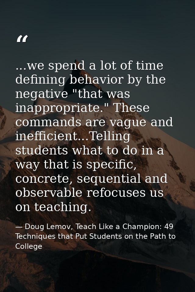 ...we spend a lot of time defining behavior by the negative "that was inappropriate." These commands are vague and ineff — Doug Lemov, Teach Like a Champion: 49 Techniques that Put Students on the Path to College