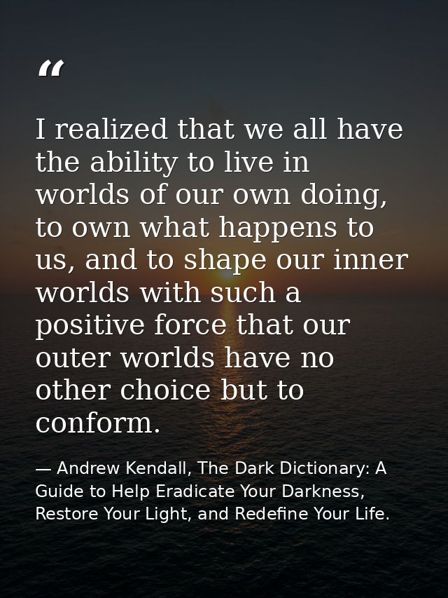 I realized that we all have the ability to live in worlds of our own doing, to own what happens to us, and to shape our  — Andrew Kendall, The Dark Dictionary: A Guide to Help Eradicate Your Darkness, Restore Your Light, and Redefine Your Life.