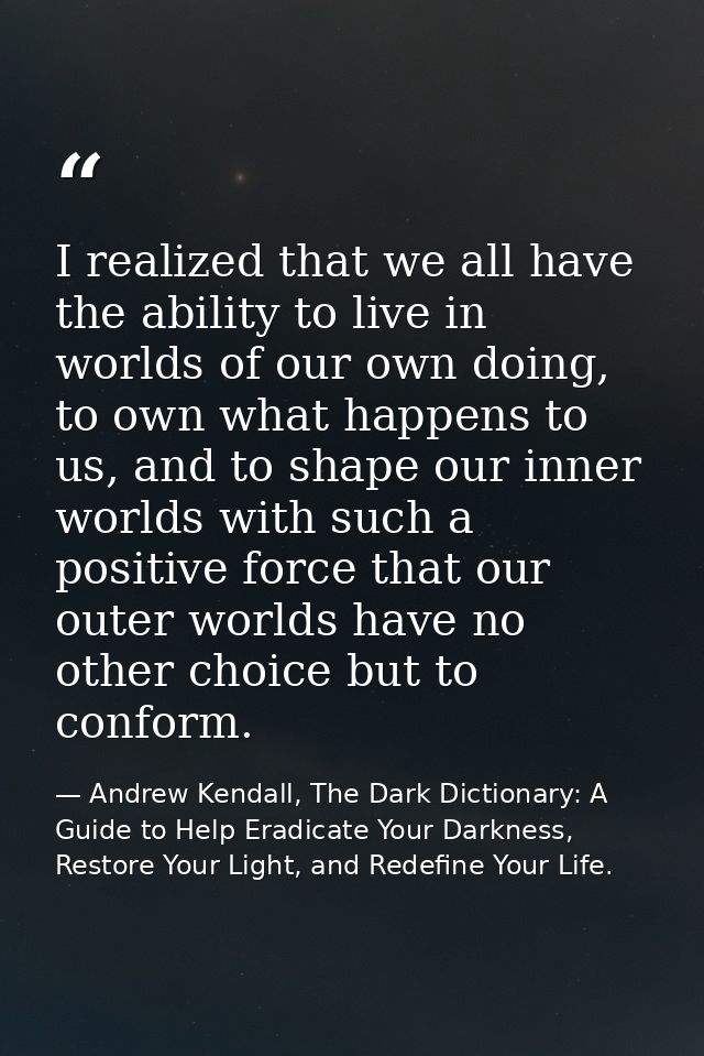 I realized that we all have the ability to live in worlds of our own doing, to own what happens to us, and to shape our  — Andrew Kendall, The Dark Dictionary: A Guide to Help Eradicate Your Darkness, Restore Your Light, and Redefine Your Life.