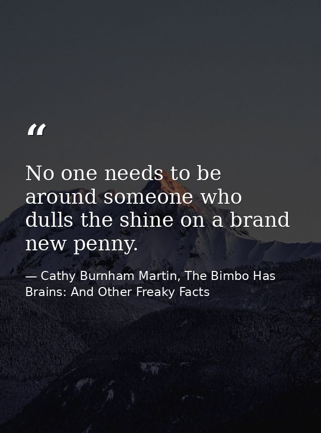 No one needs to be around someone who dulls the shine on a brand new penny. — Cathy Burnham Martin, The Bimbo Has Brains: And Other Freaky Facts