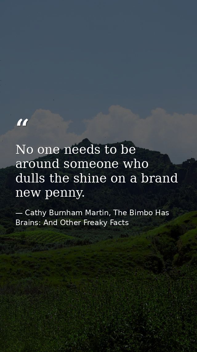No one needs to be around someone who dulls the shine on a brand new penny. — Cathy Burnham Martin, The Bimbo Has Brains: And Other Freaky Facts