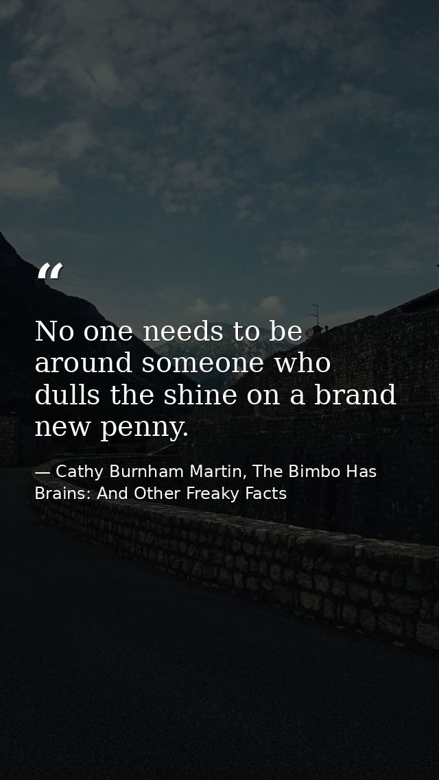 No one needs to be around someone who dulls the shine on a brand new penny. — Cathy Burnham Martin, The Bimbo Has Brains: And Other Freaky Facts