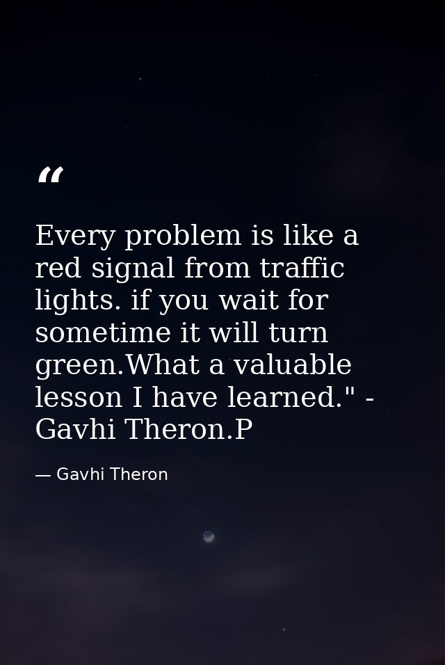 Every problem is like a red signal from traffic lights. if you wait for sometime it will turn green.What a valuable less — Gavhi Theron