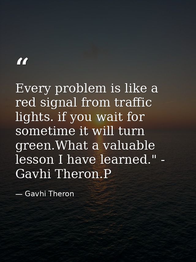 Every problem is like a red signal from traffic lights. if you wait for sometime it will turn green.What a valuable less — Gavhi Theron