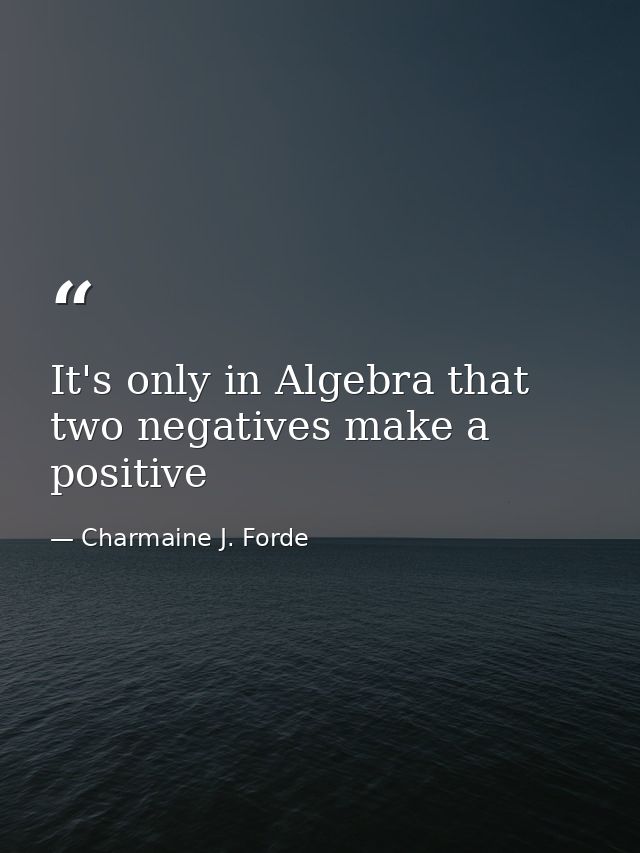 It's only in Algebra that two negatives make a positive — Charmaine J. Forde