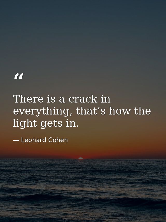 There is a crack in everything, that’s how the light gets in. — Leonard Cohen