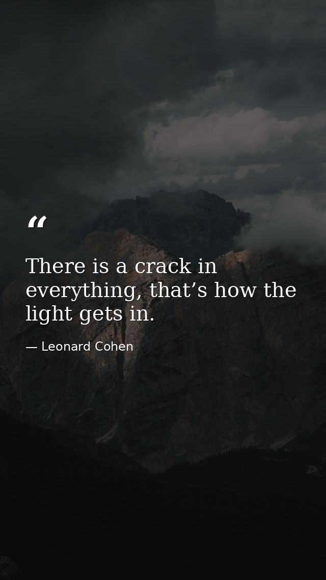 There is a crack in everything, that’s how the light gets in. — Leonard Cohen