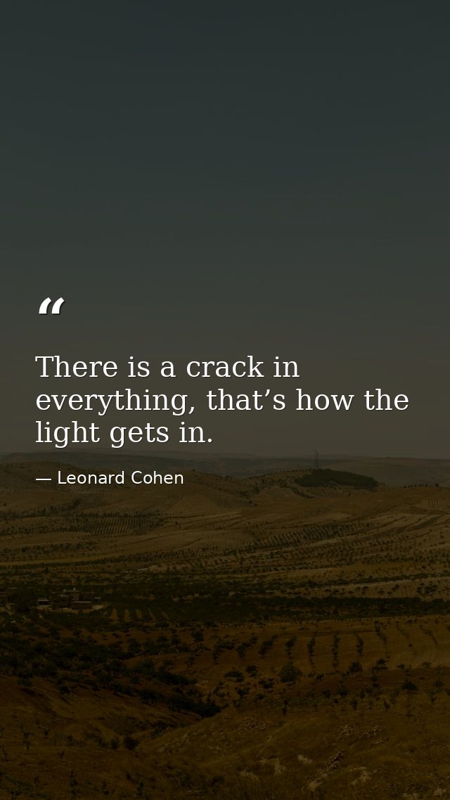 There is a crack in everything, that’s how the light gets in. — Leonard Cohen