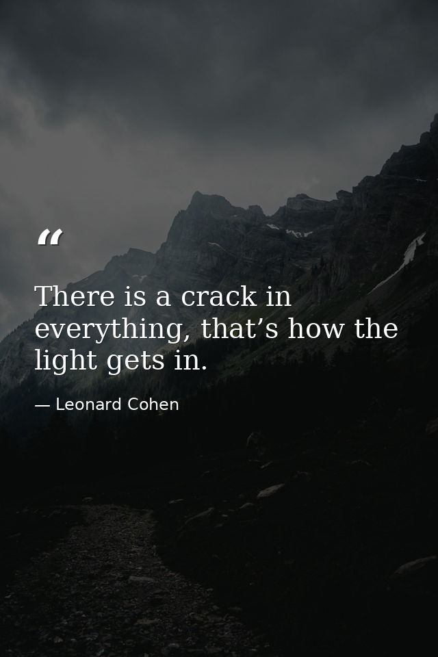 There is a crack in everything, that’s how the light gets in. — Leonard Cohen