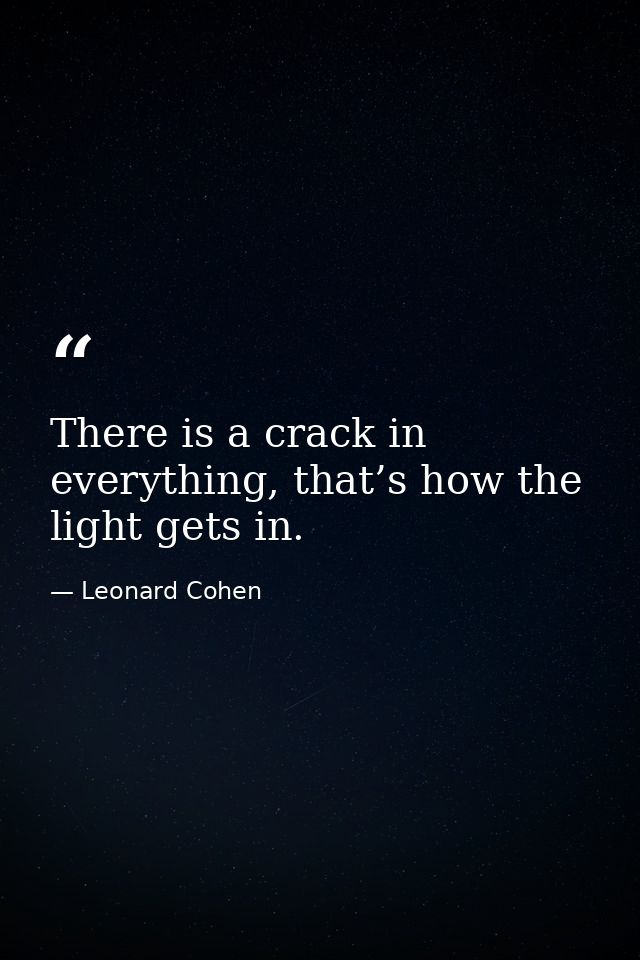 There is a crack in everything, that’s how the light gets in. — Leonard Cohen