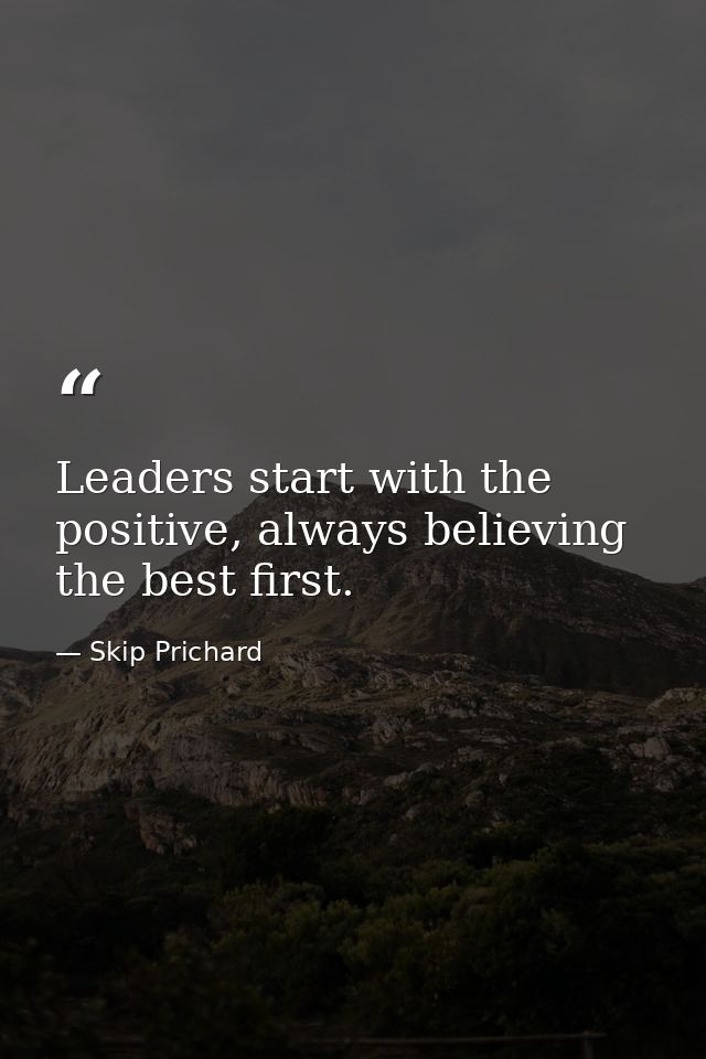 Leaders start with the positive, always believing the best first. — Skip Prichard