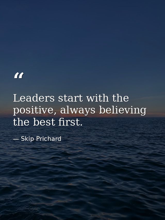 Leaders start with the positive, always believing the best first. — Skip Prichard