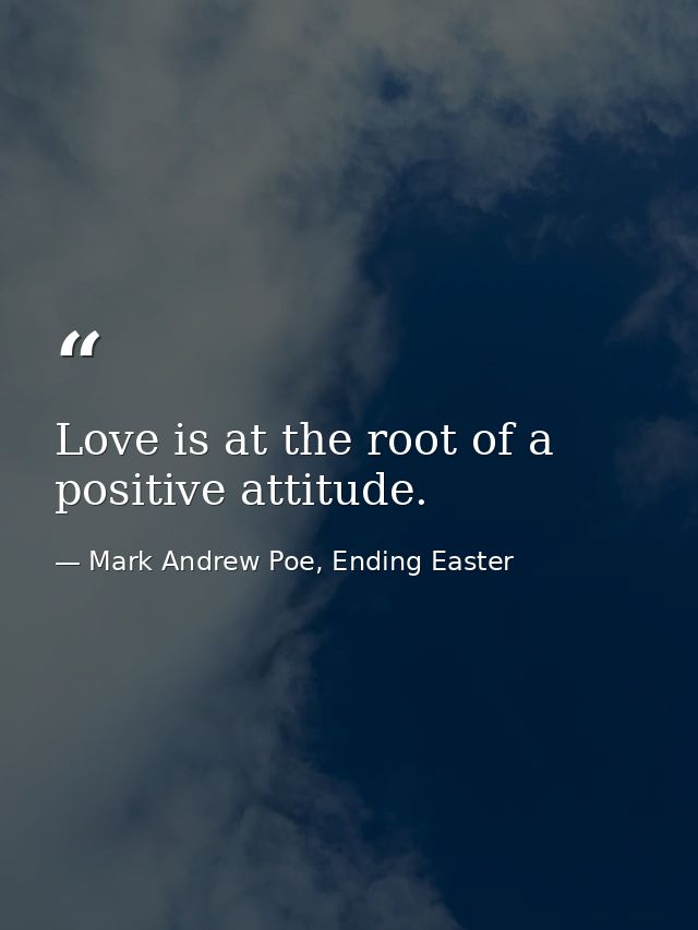 Love is at the root of a positive attitude. — Mark Andrew Poe, Ending Easter
