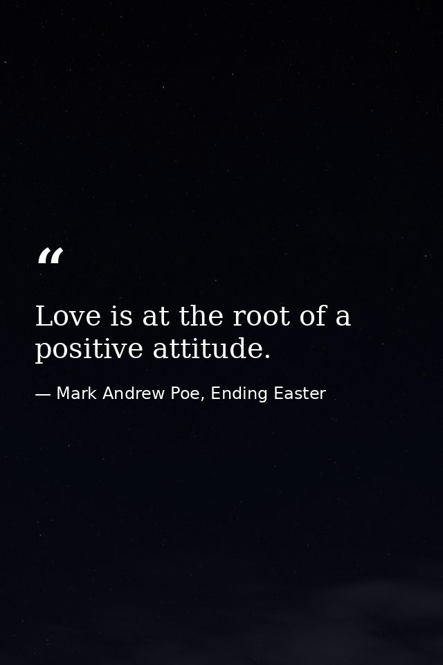Love is at the root of a positive attitude. — Mark Andrew Poe, Ending Easter