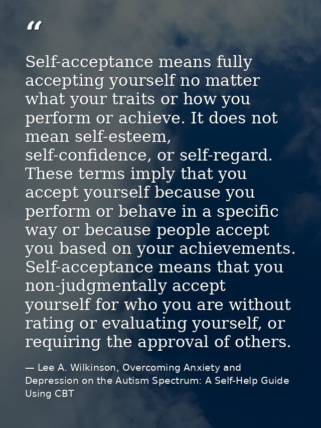 Self-acceptance means fully accepting yourself no matter what your traits or how you perform or achieve. It does not mea — Lee A. Wilkinson, Overcoming Anxiety and Depression on the Autism Spectrum: A Self-Help Guide Using CBT