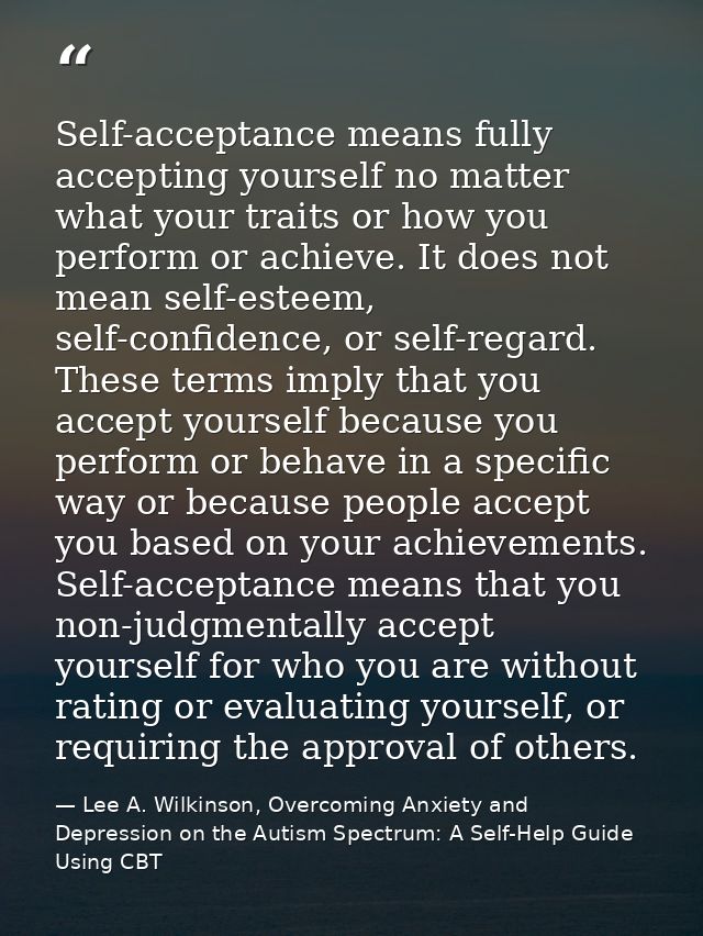 Self-acceptance means fully accepting yourself no matter what your traits or how you perform or achieve. It does not mea — Lee A. Wilkinson, Overcoming Anxiety and Depression on the Autism Spectrum: A Self-Help Guide Using CBT