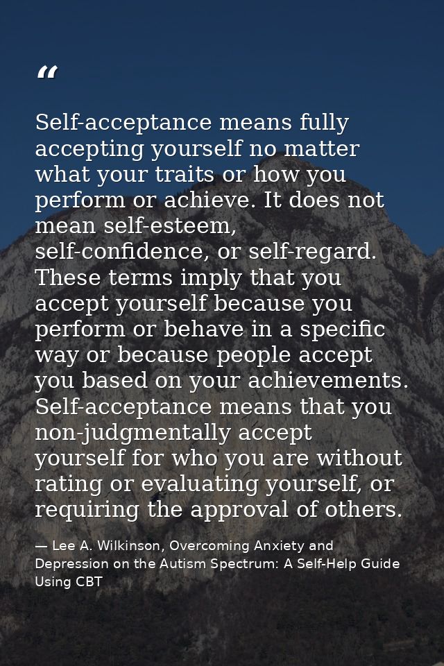 Self-acceptance means fully accepting yourself no matter what your traits or how you perform or achieve. It does not mea — Lee A. Wilkinson, Overcoming Anxiety and Depression on the Autism Spectrum: A Self-Help Guide Using CBT