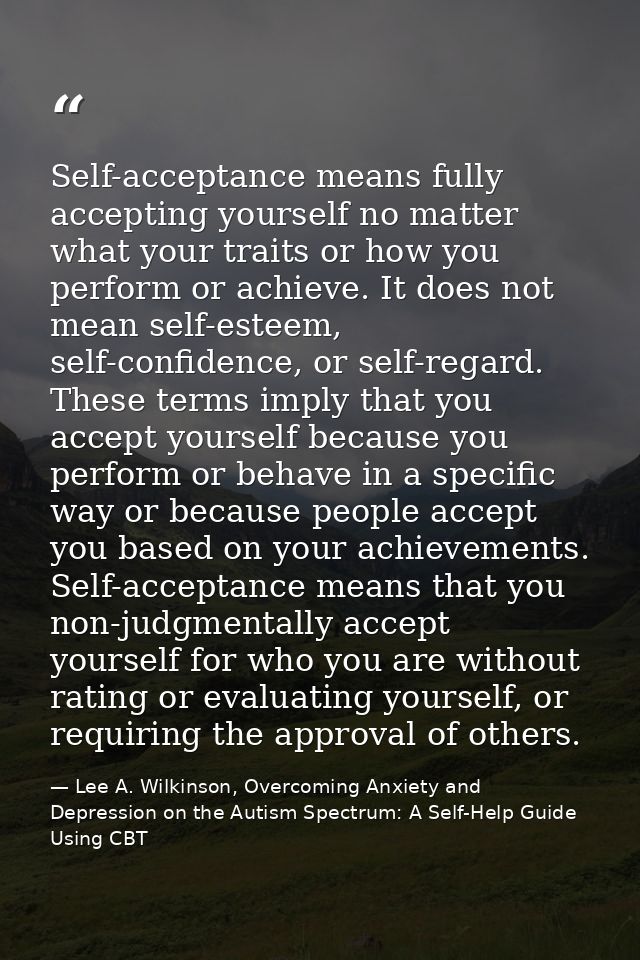 Self-acceptance means fully accepting yourself no matter what your traits or how you perform or achieve. It does not mea — Lee A. Wilkinson, Overcoming Anxiety and Depression on the Autism Spectrum: A Self-Help Guide Using CBT