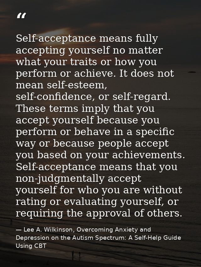 Self-acceptance means fully accepting yourself no matter what your traits or how you perform or achieve. It does not mea — Lee A. Wilkinson, Overcoming Anxiety and Depression on the Autism Spectrum: A Self-Help Guide Using CBT