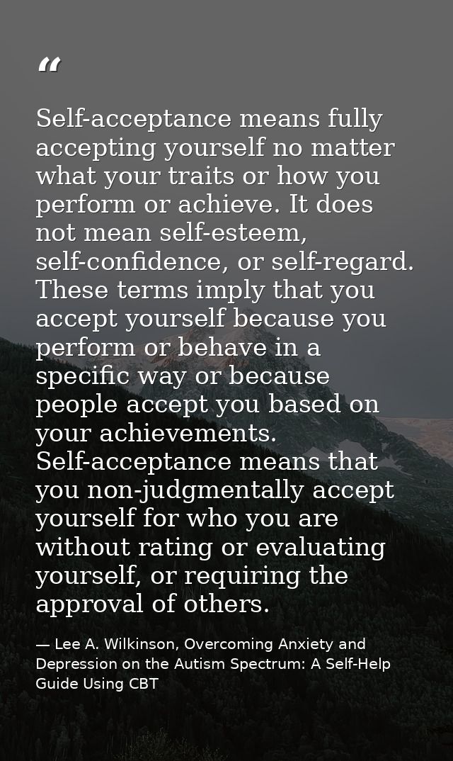 Self-acceptance means fully accepting yourself no matter what your traits or how you perform or achieve. It does not mea — Lee A. Wilkinson, Overcoming Anxiety and Depression on the Autism Spectrum: A Self-Help Guide Using CBT