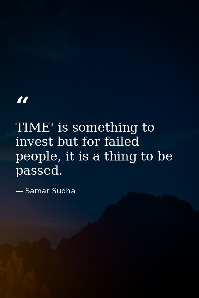 TIME' is something to invest but for failed people, it is a thing to be passed. — Samar Sudha