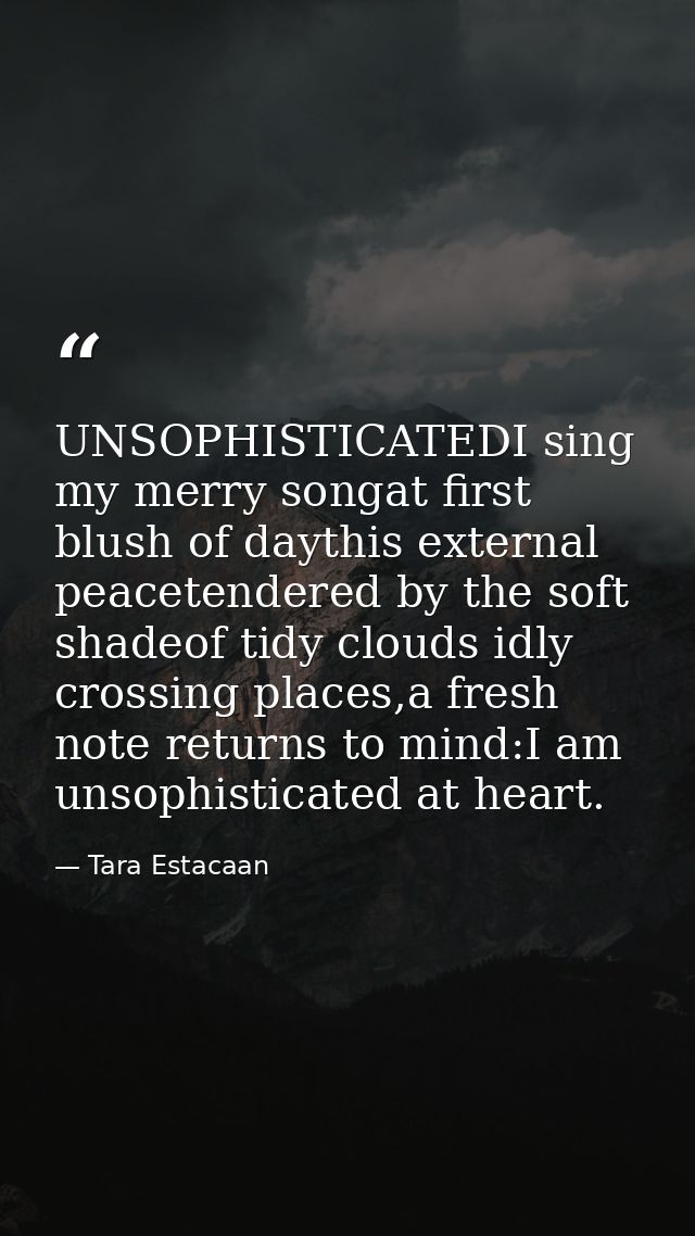 UNSOPHISTICATEDI sing my merry songat first blush of daythis external peacetendered by the soft shadeof tidy clouds idly — Tara Estacaan