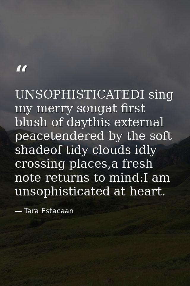 UNSOPHISTICATEDI sing my merry songat first blush of daythis external peacetendered by the soft shadeof tidy clouds idly — Tara Estacaan